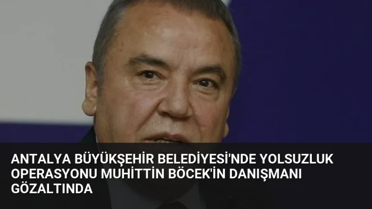 Antalya Büyükşehir Belediyesi’nde Yolsuzluk Operasyonu Muhittin Böcek’in Danışmanı Gözaltında