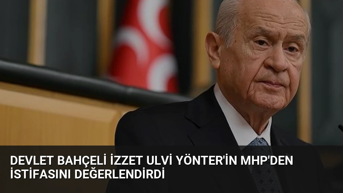 Devlet Bahçeli İzzet Ulvi Yönter’in MHP’den İstifasını Değerlendirdi