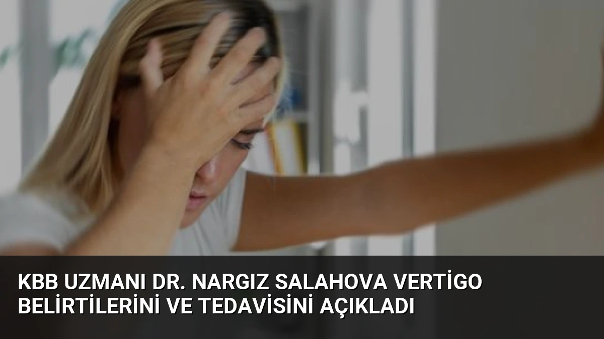 KBB Uzmanı Dr. Nargız Salahova Vertigo Belirtilerini ve Tedavisini Açıkladı