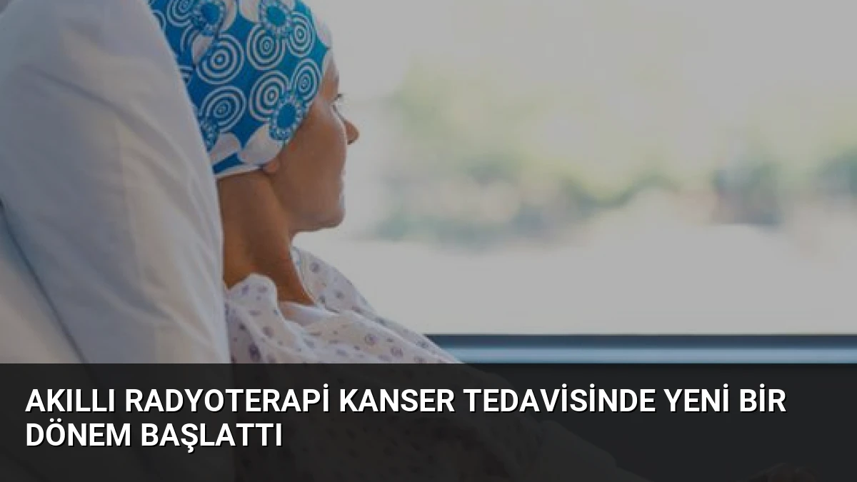 Akıllı Radyoterapi Kanser Tedavisinde Yeni Bir Dönem Başlattı