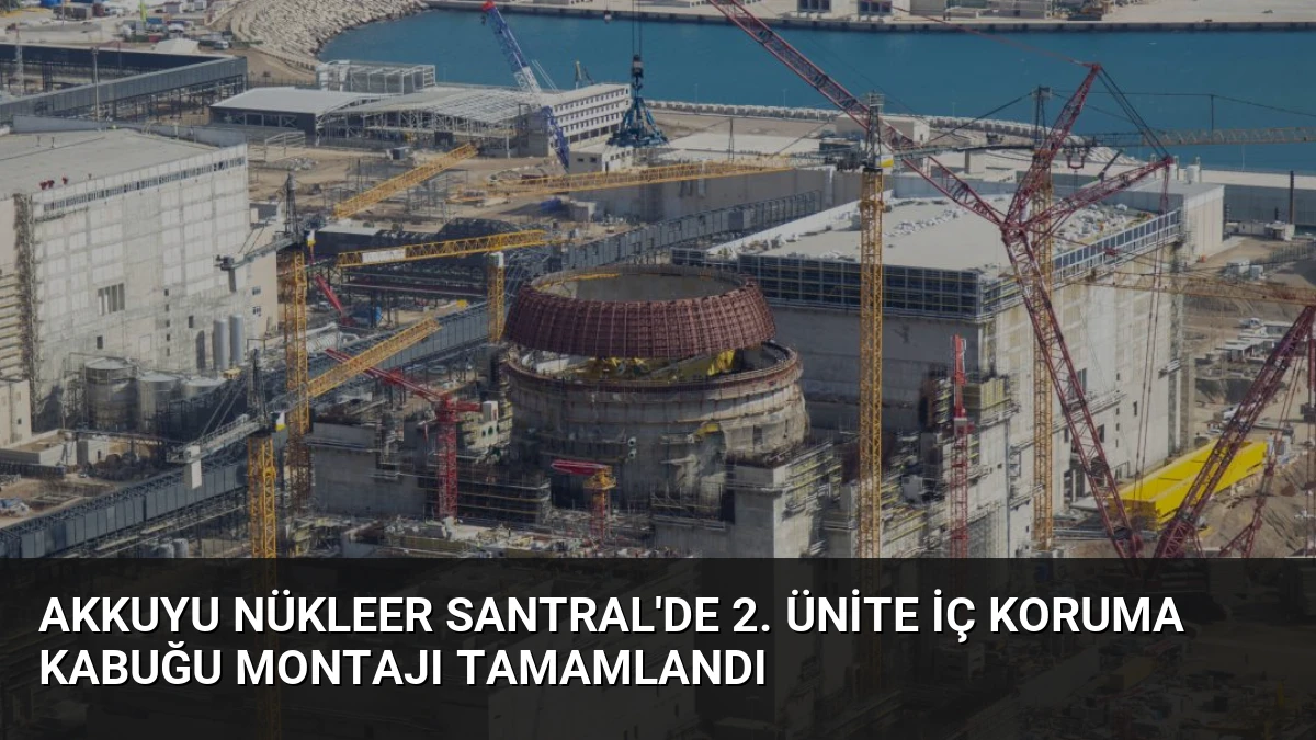 Akkuyu Nükleer Santral’de 2. Ünite İç Koruma Kabuğu Montajı Tamamlandı