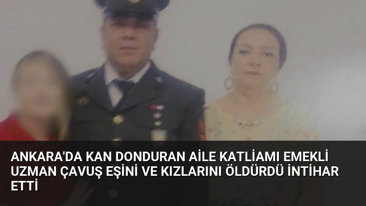 Ankara’da Kan Donduran Aile Katliamı Emekli Uzman Çavuş Eşini ve Kızlarını Öldürdü İntihar Etti