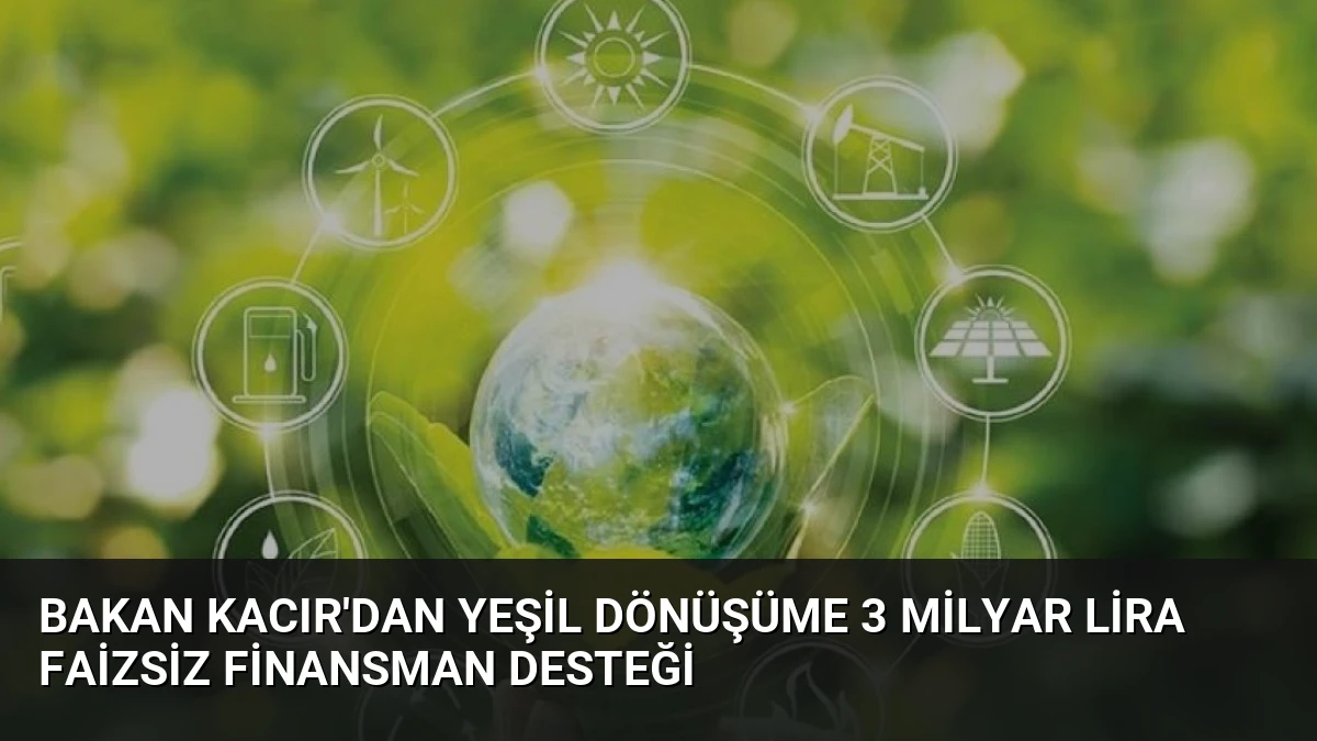 Bakan Kacır’dan Yeşil Dönüşüme 3 Milyar Lira Faizsiz Finansman Desteği