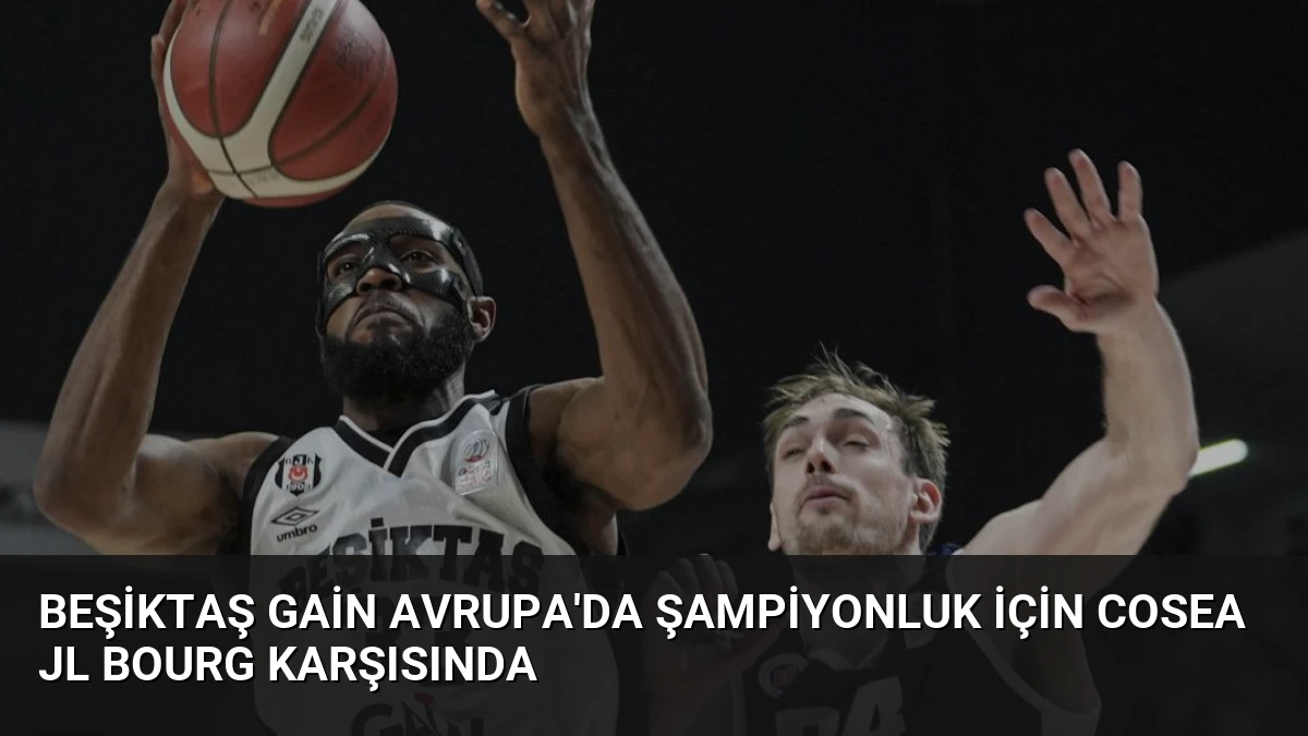 Beşiktaş GAİN Avrupa’da Şampiyonluk İçin Cosea JL Bourg Karşısında