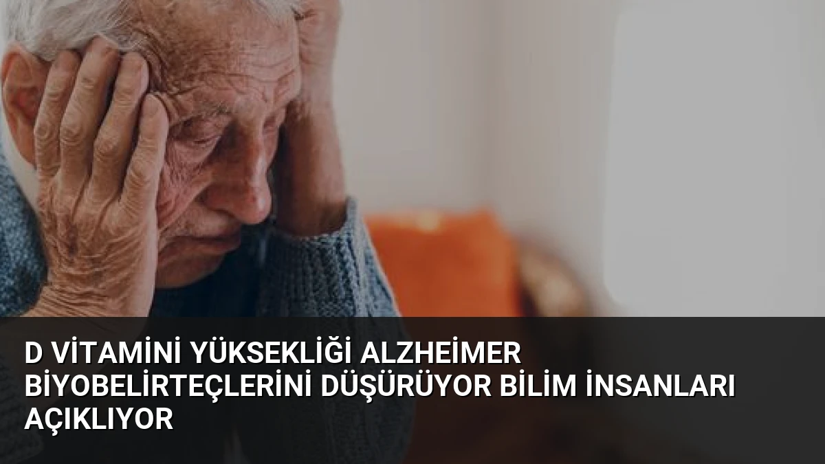 D Vitamini Yüksekliği Alzheimer Biyobelirteçlerini Düşürüyor Bilim İnsanları Açıklıyor