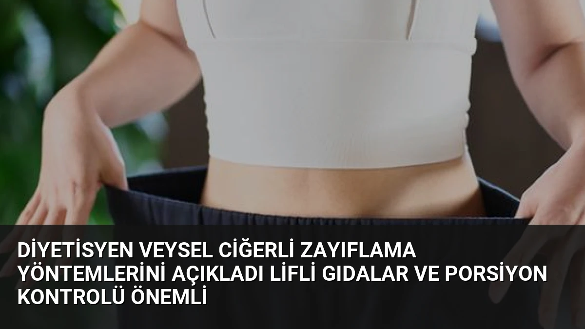 Diyetisyen Veysel Ciğerli Zayıflama Yöntemlerini Açıkladı Lifli Gıdalar ve Porsiyon Kontrolü Önemli