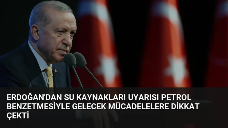 Erdoğan’dan Su Kaynakları Uyarısı Petrol Benzetmesiyle Gelecek Mücadelelere Dikkat Çekti