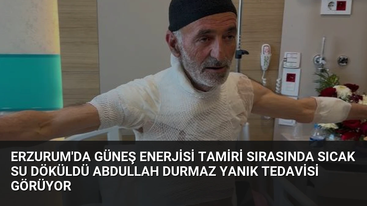 Erzurum’da Güneş Enerjisi Tamiri Sırasında Sıcak Su Döküldü Abdullah Durmaz Yanık Tedavisi Görüyor
