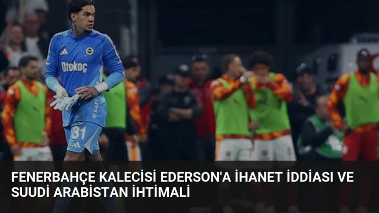 Fenerbahçe Kalecisi Ederson’a İhanet İddiası ve Suudi Arabistan İhtimali