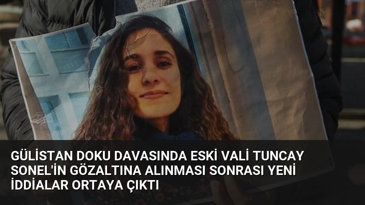 Gülistan Doku Davasında Eski Vali Tuncay Sonel’in Gözaltına Alınması Sonrası Yeni İddialar Ortaya Çıktı