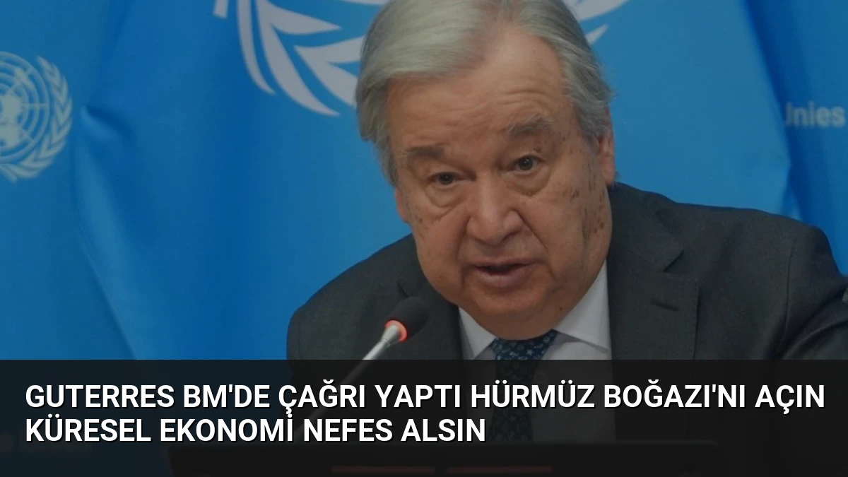 Guterres BM’de Çağrı Yaptı Hürmüz Boğazı’nı Açın Küresel Ekonomi Nefes Alsın