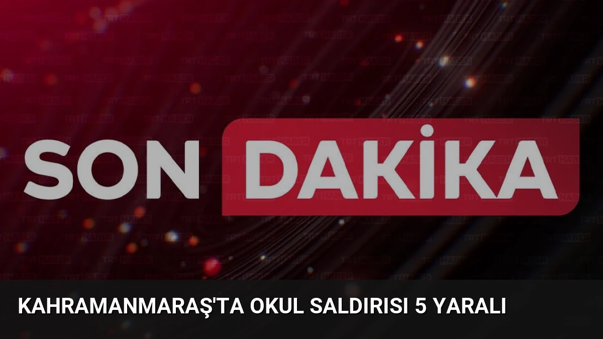 Kahramanmaraş’ta Okul Saldırısı 5 Yaralı