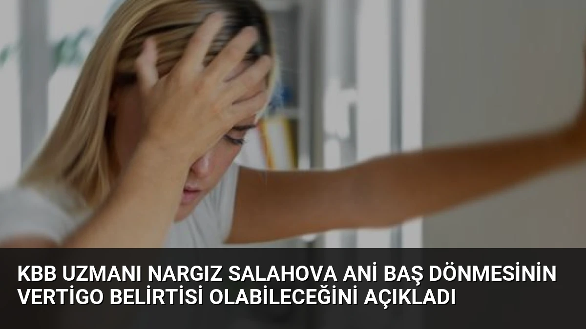 KBB Uzmanı Nargız Salahova Ani Baş Dönmesinin Vertigo Belirtisi Olabileceğini Açıkladı