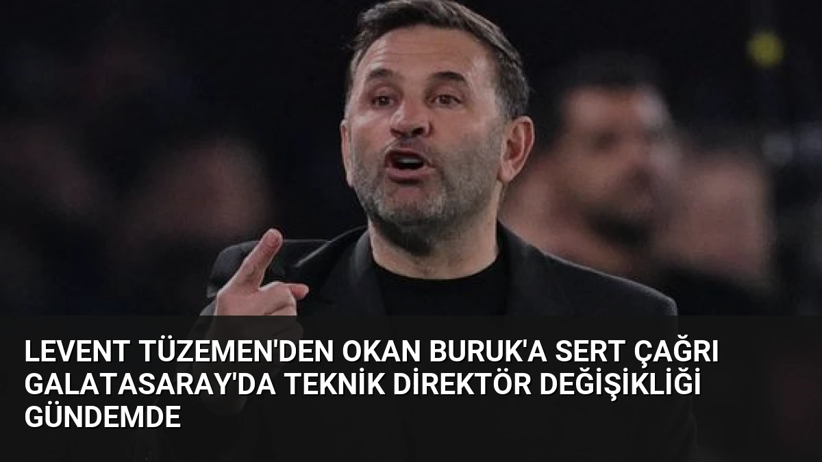Levent Tüzemen’den Okan Buruk’a Sert Çağrı Galatasaray’da Teknik Direktör Değişikliği Gündemde