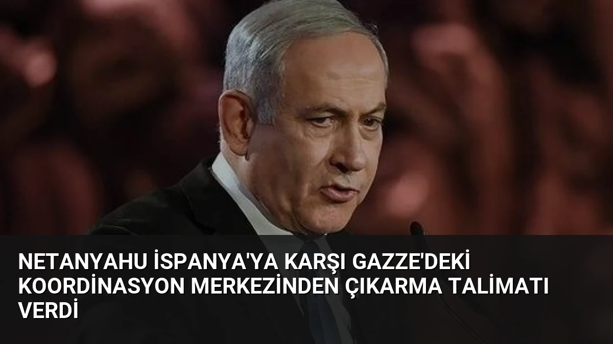 Netanyahu İspanya’ya Karşı Gazze’deki Koordinasyon Merkezinden Çıkarma Talimatı Verdi