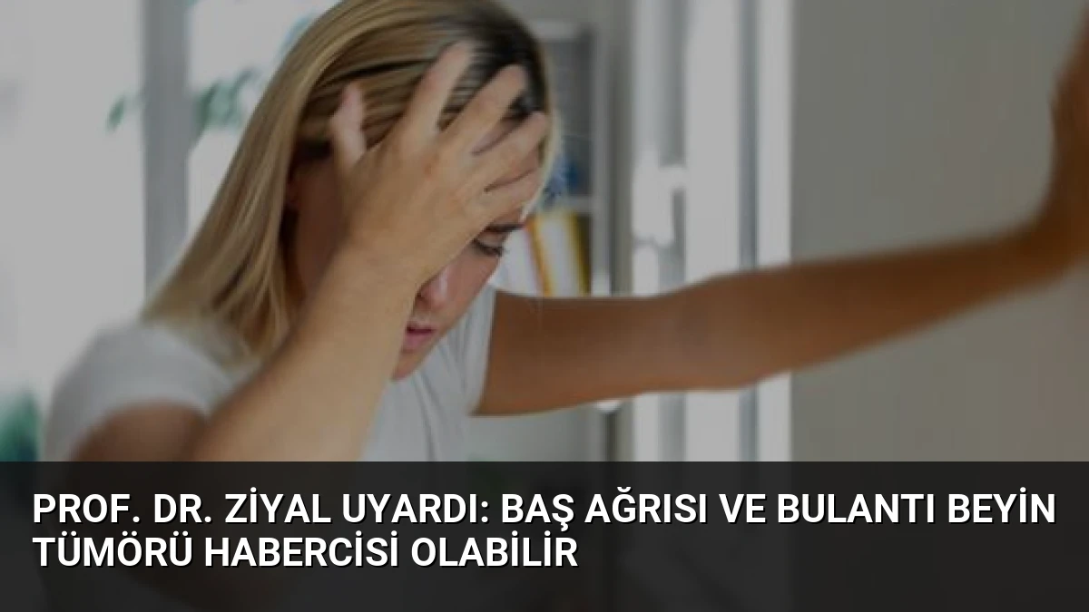 Prof. Dr. Ziyal Uyardı: Baş Ağrısı ve Bulantı Beyin Tümörü Habercisi Olabilir