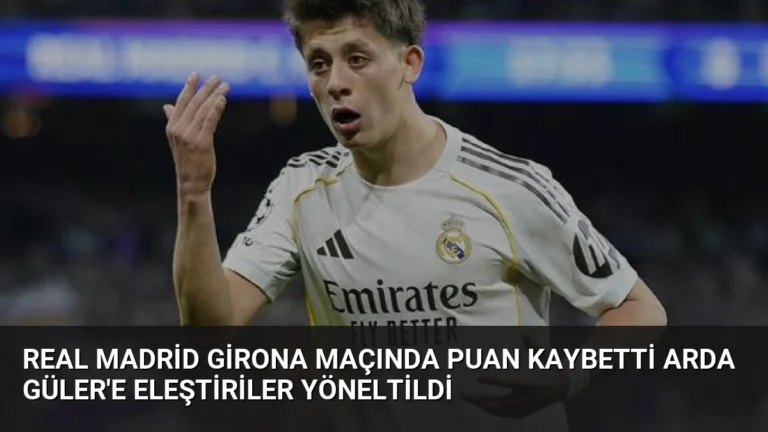 Real Madrid Girona Maçında Puan Kaybetti Arda Güler’e Eleştiriler Yöneltildi