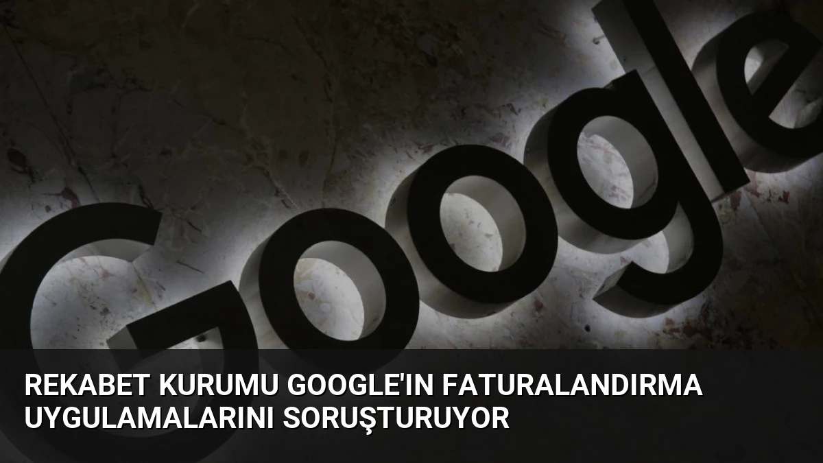 Rekabet Kurumu Google’ın Faturalandırma Uygulamalarını Soruşturuyor