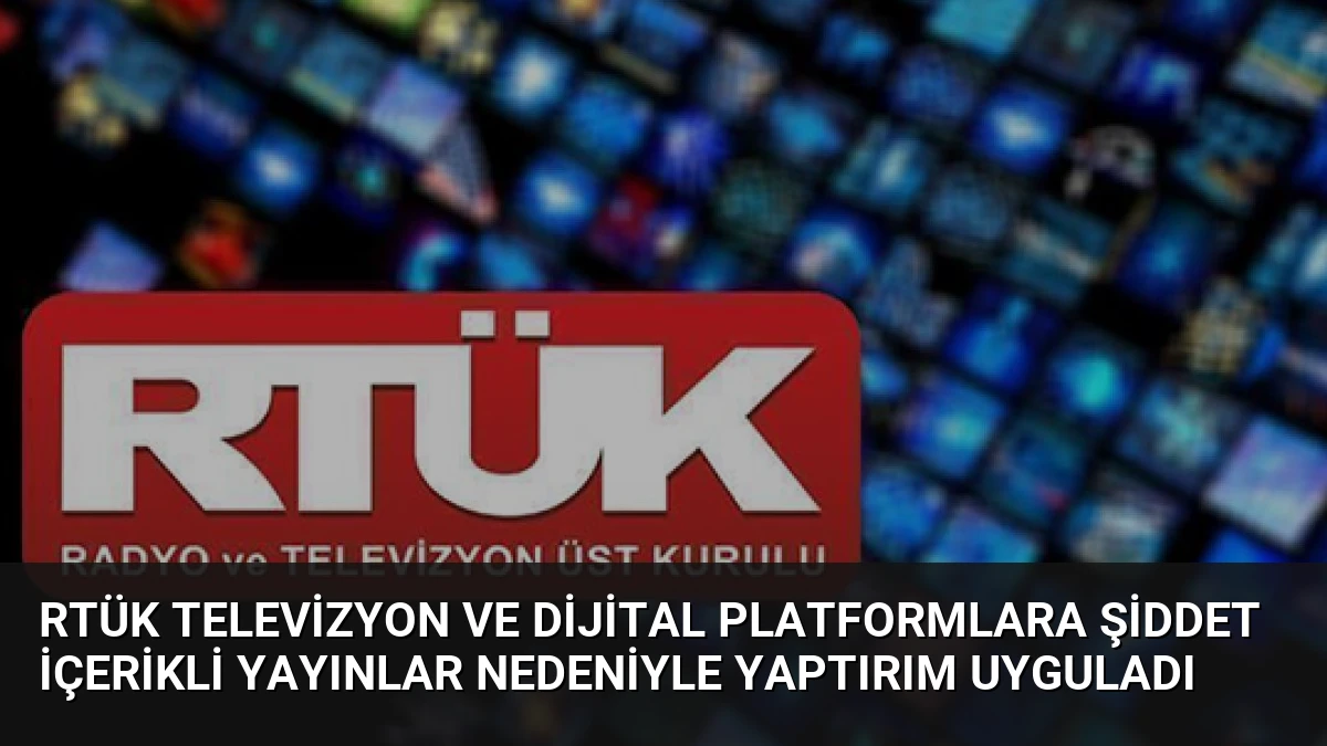 RTÜK Televizyon ve Dijital Platformlara Şiddet İçerikli Yayınlar Nedeniyle Yaptırım Uyguladı