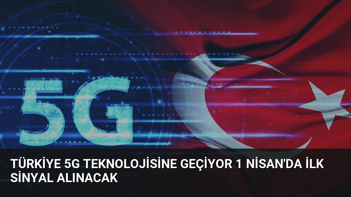 Türkiye 5G Teknolojisine Geçiyor 1 Nisan’da İlk Sinyal Alınacak
