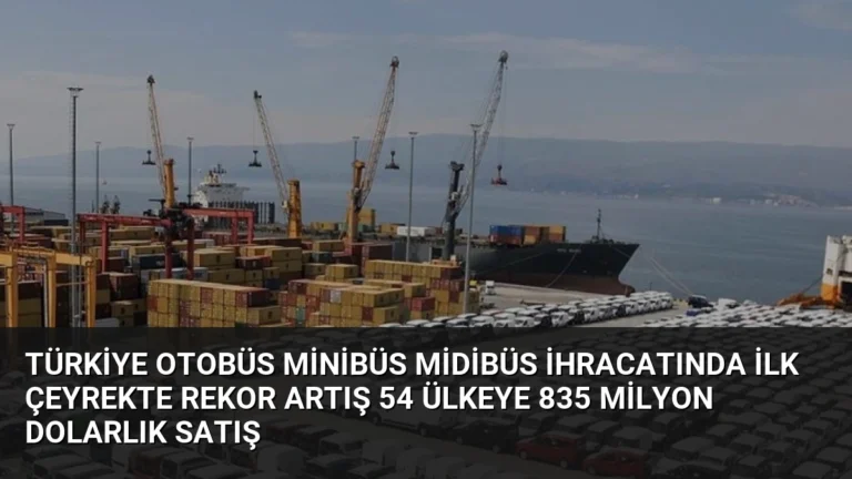 Türkiye Otobüs Minibüs Midibüs İhracatında İlk Çeyrekte Rekor Artış 54 Ülkeye 835 Milyon Dolarlık Satış