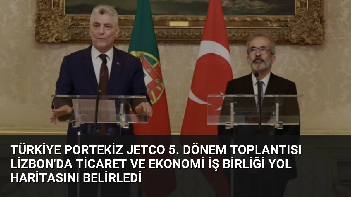 Türkiye Portekiz JETCO 5. Dönem Toplantısı Lizbon’da Ticaret ve Ekonomi İş Birliği Yol Haritasını Belirledi