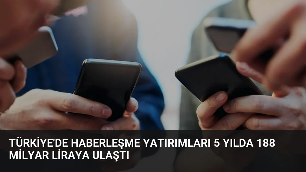 Türkiye’de Haberleşme Yatırımları 5 Yılda 188 Milyar Liraya Ulaştı