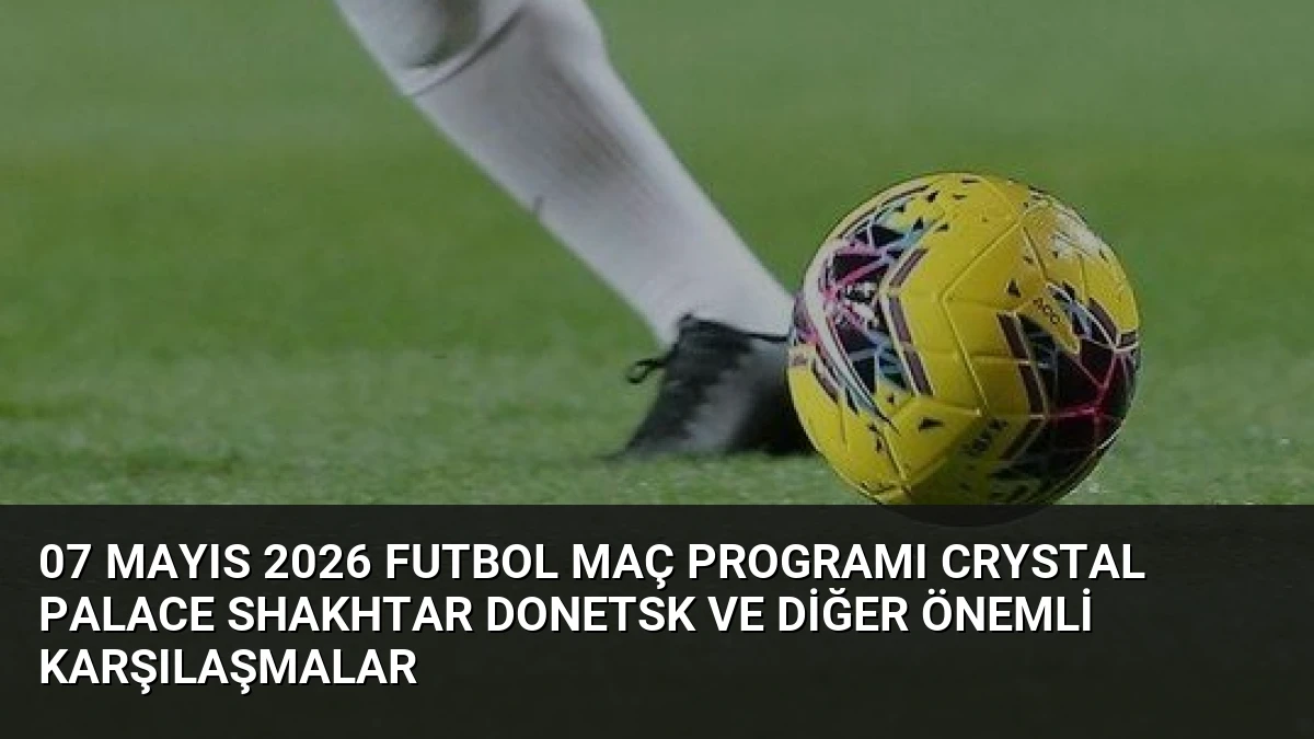 07 Mayıs 2026 Futbol Maç Programı Crystal Palace Shakhtar Donetsk ve Diğer Önemli Karşılaşmalar