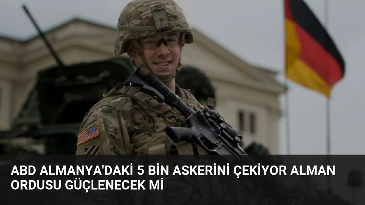 ABD Almanya’daki 5 Bin Askerini Çekiyor Alman Ordusu Güçlenecek mi