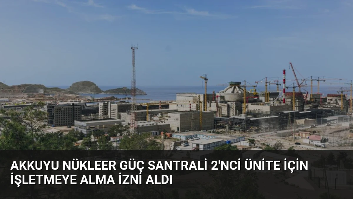 Akkuyu Nükleer Güç Santrali 2’nci Ünite İçin İşletmeye Alma İzni Aldı
