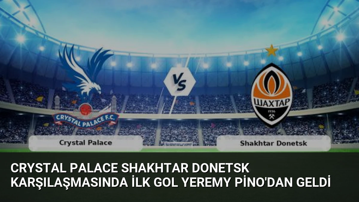 Crystal Palace Shakhtar Donetsk Karşılaşmasında İlk Gol Yeremy Pino’dan Geldi