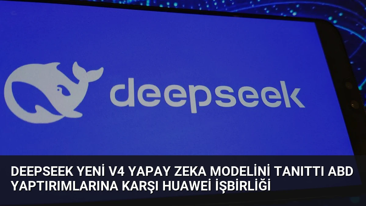 DeepSeek Yeni V4 Yapay Zeka Modelini Tanıttı ABD Yaptırımlarına Karşı Huawei İşbirliği