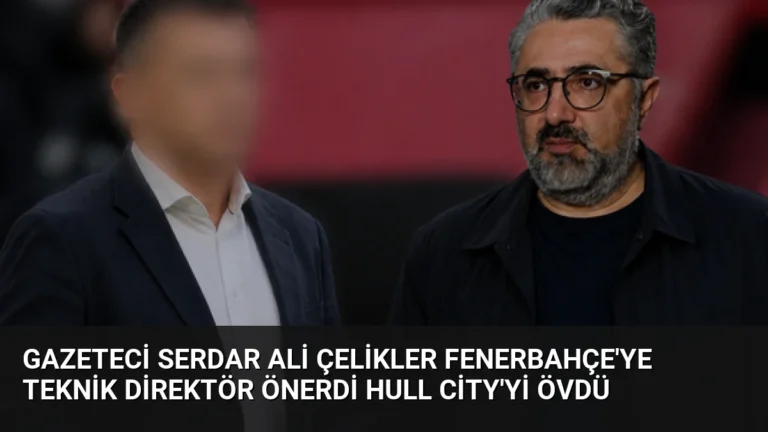 Gazeteci Serdar Ali Çelikler Fenerbahçe’ye Teknik Direktör Önerdi Hull City’yi Övdü