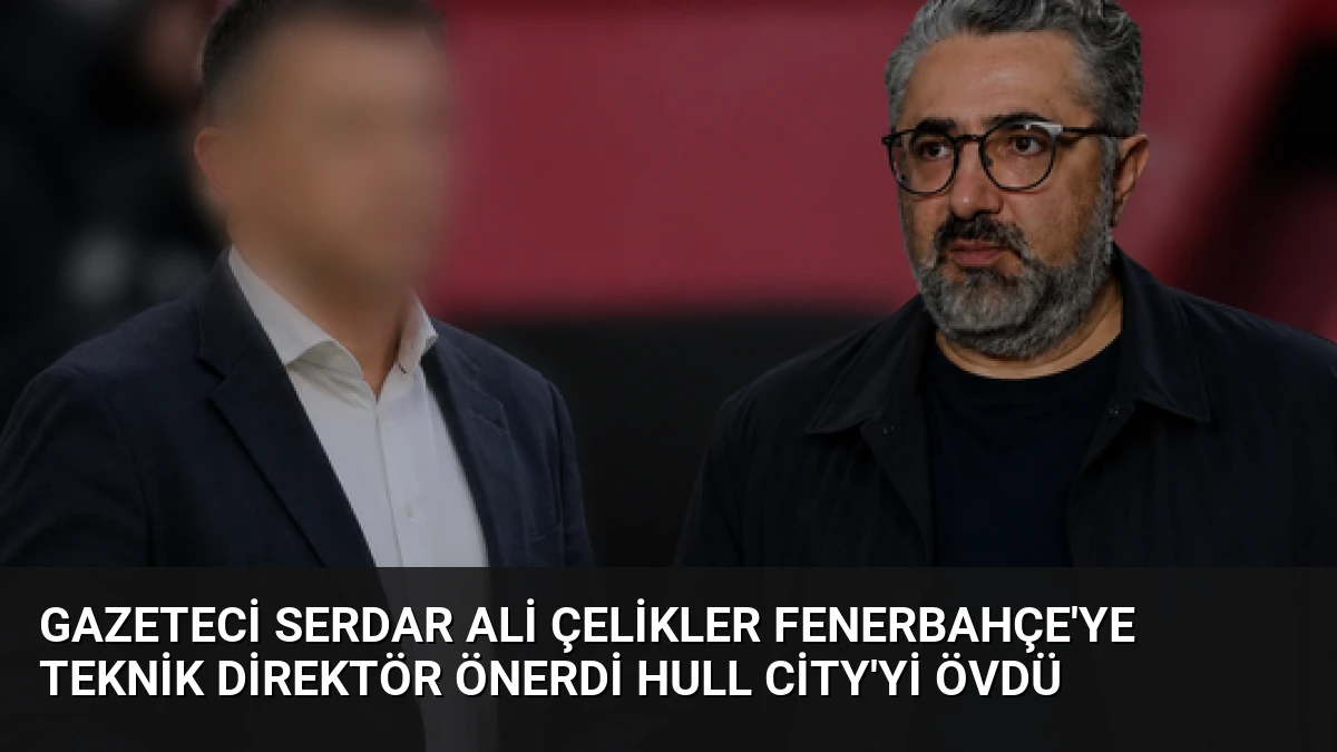 Gazeteci Serdar Ali Çelikler Fenerbahçe’ye Teknik Direktör Önerdi Hull City’yi Övdü
