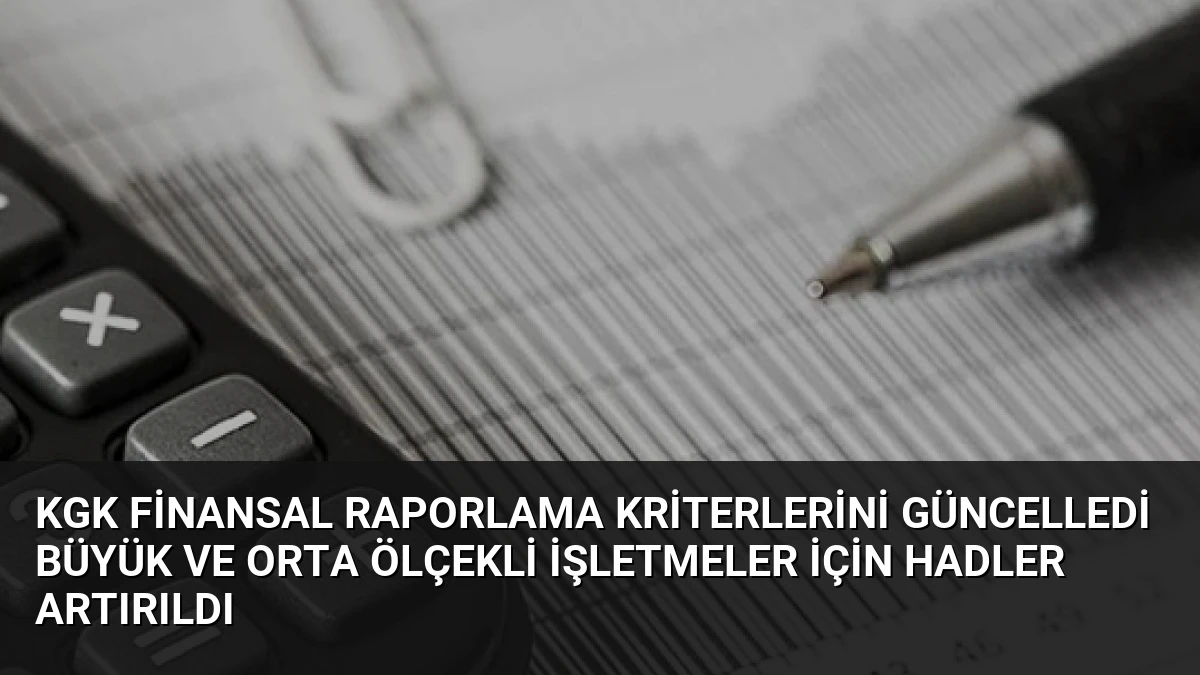 KGK Finansal Raporlama Kriterlerini Güncelledi Büyük ve Orta Ölçekli İşletmeler İçin Hadler Artırıldı