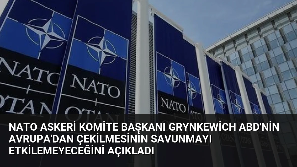 NATO Askeri Komite Başkanı Grynkewich ABD’nin Avrupa’dan Çekilmesinin Savunmayı Etkilemeyeceğini Açıkladı