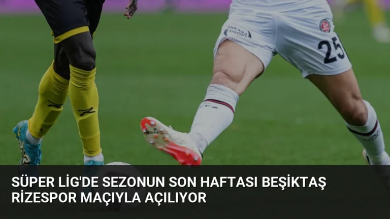 Süper Lig’de Sezonun Son Haftası Beşiktaş Rizespor Maçıyla Açılıyor