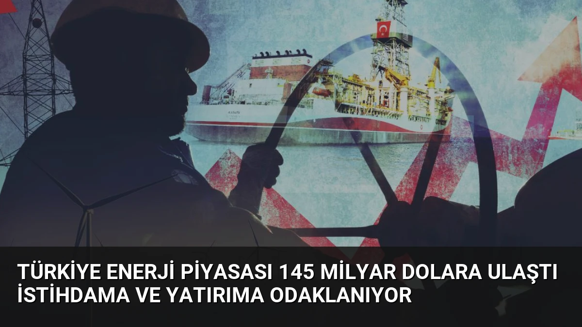 Türkiye Enerji Piyasası 145 Milyar Dolara Ulaştı İstihdama ve Yatırıma Odaklanıyor