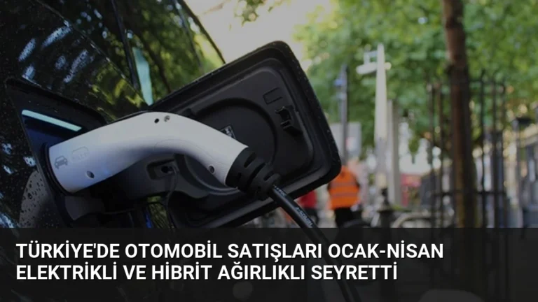 Türkiye’de Otomobil Satışları Ocak-Nisan Elektrikli ve Hibrit Ağırlıklı Seyretti