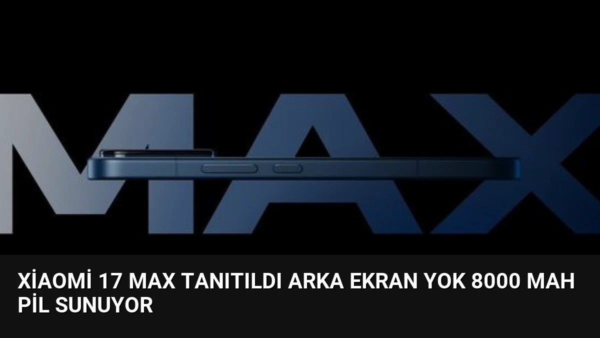 Xiaomi 17 Max Tanıtıldı Arka Ekran Yok 8000 mAh Pil Sunuyor