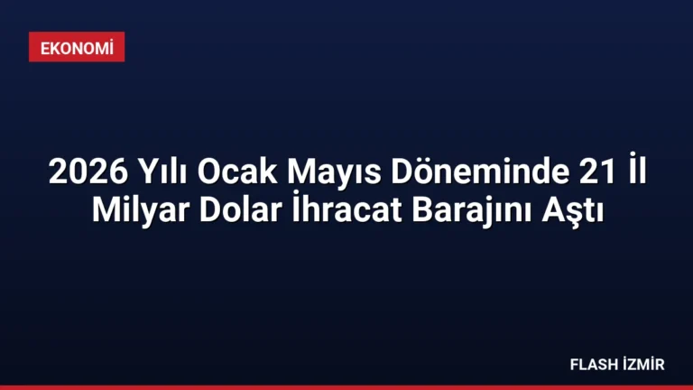 2026 Yılı Ocak Mayıs Döneminde 21 İl Milyar Dolar İhracat Barajını Aştı