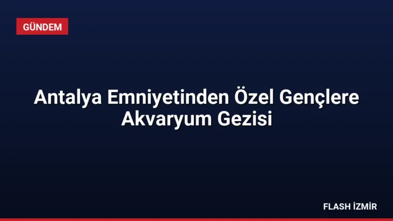 Antalya Emniyetinden Özel Gençlere Akvaryum Gezisi