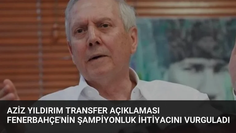 Aziz Yıldırım Transfer Açıklaması Fenerbahçe’nin Şampiyonluk İhtiyacını Vurguladı