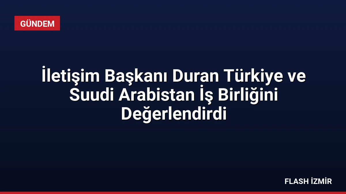 İletişim Başkanı Duran Türkiye ve Suudi Arabistan İş Birliğini Değerlendirdi