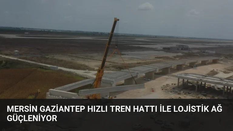 Mersin Gaziantep Hızlı Tren Hattı ile Lojistik Ağ Güçleniyor