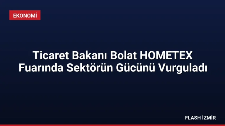 Ticaret Bakanı Bolat HOMETEX Fuarında Sektörün Gücünü Vurguladı