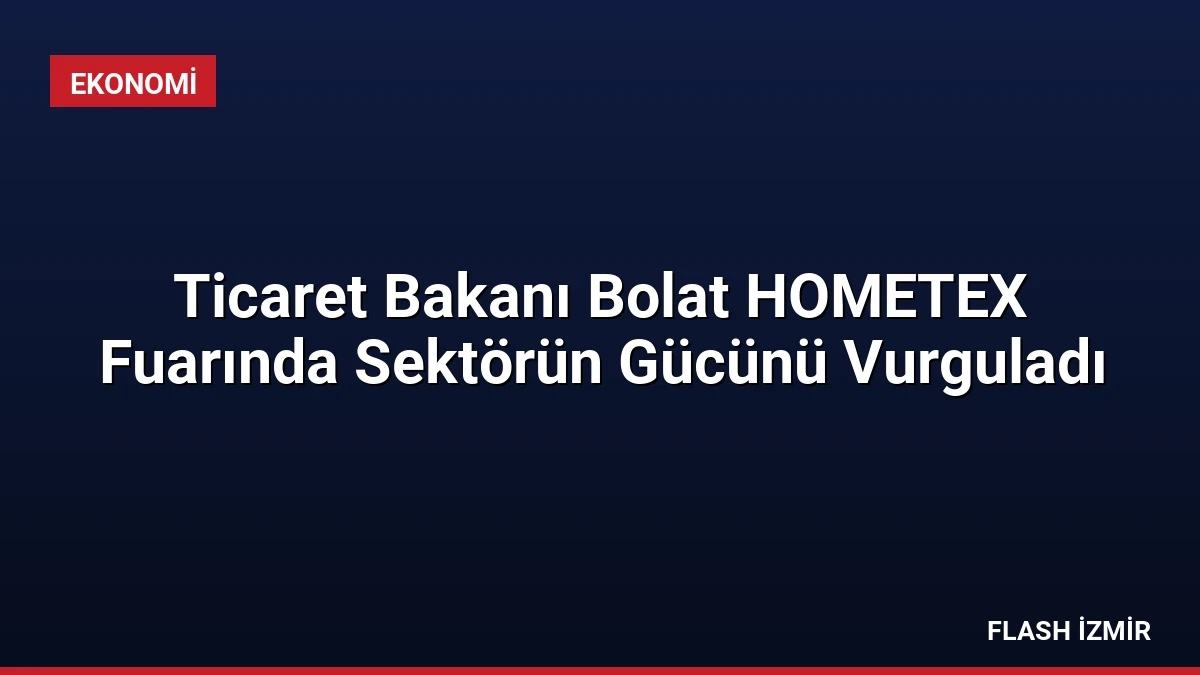 Ticaret Bakanı Bolat HOMETEX Fuarında Sektörün Gücünü Vurguladı