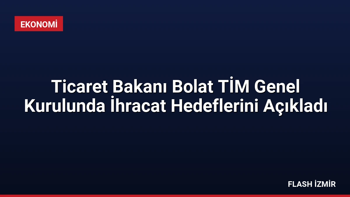 Ticaret Bakanı Bolat TİM Genel Kurulunda İhracat Hedeflerini Açıkladı