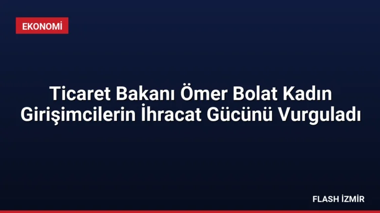 Ticaret Bakanı Ömer Bolat Kadın Girişimcilerin İhracat Gücünü Vurguladı