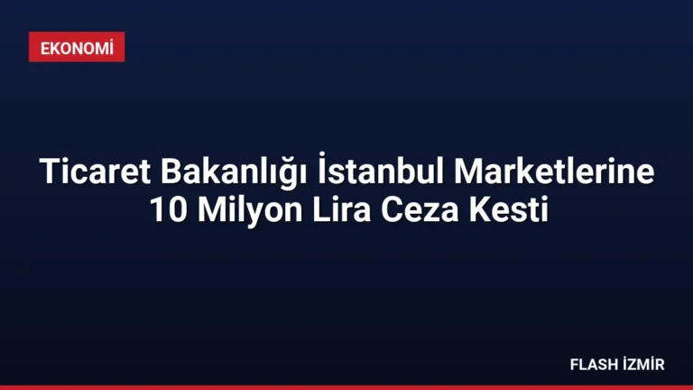 Ticaret Bakanlığı İstanbul Marketlerine 10 Milyon Lira Ceza Kesti